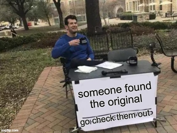 someone found the original check them out | someone found the original; go check them out | image tagged in memes,change my mind | made w/ Imgflip meme maker
