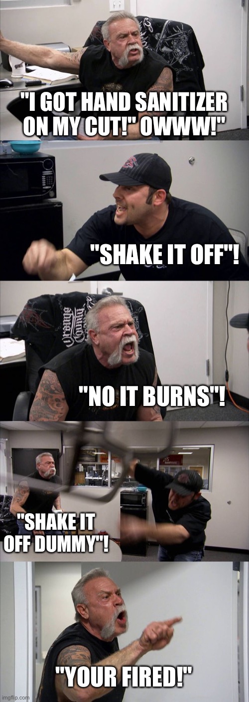 Lol | "I GOT HAND SANITIZER ON MY CUT!" OWWW!"; "SHAKE IT OFF"! "NO IT BURNS"! "SHAKE IT OFF DUMMY"! "YOUR FIRED!" | image tagged in memes,american chopper argument | made w/ Imgflip meme maker