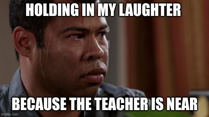 sweating bullets | HOLDING IN MY LAUGHTER; BECAUSE THE TEACHER IS NEAR | image tagged in sweating bullets | made w/ Imgflip meme maker