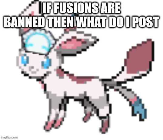 sylceon | IF FUSIONS ARE BANNED THEN WHAT DO I POST | image tagged in sylceon | made w/ Imgflip meme maker