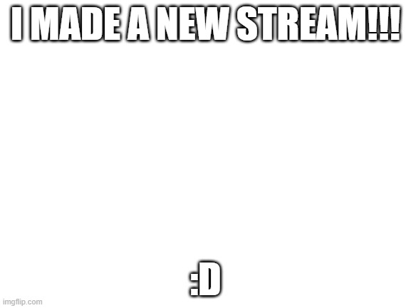 Blank White Template | I MADE A NEW STREAM!!! :D | image tagged in blank white template | made w/ Imgflip meme maker