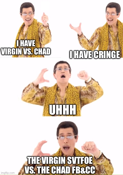The Virgin SVTFOE vs. The Chad FB&CC Is Cringe | I HAVE VIRGIN VS. CHAD; I HAVE CRINGE; UHHH; THE VIRGIN SVTFOE VS. THE CHAD FB&CC | image tagged in memes,ppap,virgin vs chad,cringe,funny | made w/ Imgflip meme maker