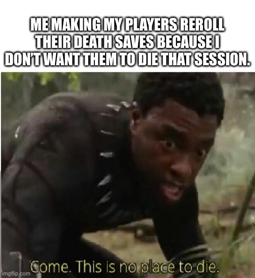 D&D meme | ME MAKING MY PLAYERS REROLL THEIR DEATH SAVES BECAUSE I DON’T WANT THEM TO DIE THAT SESSION. | image tagged in come this is no place to die | made w/ Imgflip meme maker