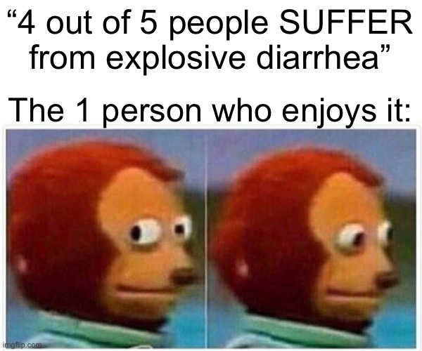 Explosive diarrhea |  “4 out of 5 people SUFFER from explosive diarrhea”; The 1 person who enjoys it: | image tagged in memes,monkey puppet | made w/ Imgflip meme maker
