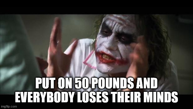 And everybody loses their minds Meme | PUT ON 50 POUNDS AND EVERYBODY LOSES THEIR MINDS | image tagged in memes,and everybody loses their minds | made w/ Imgflip meme maker