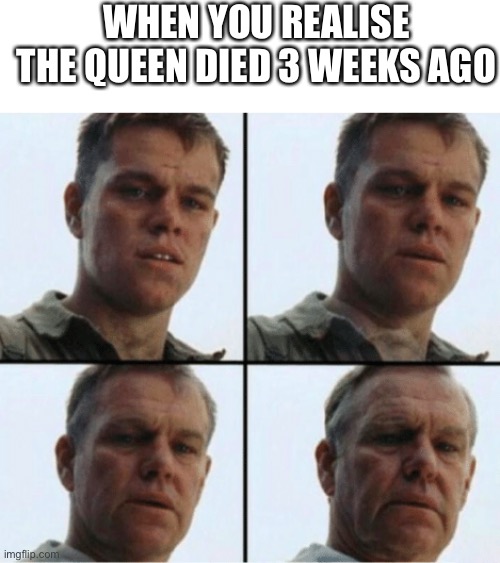 private ryan getting old |  WHEN YOU REALISE THE QUEEN DIED 3 WEEKS AGO | image tagged in private ryan getting old | made w/ Imgflip meme maker