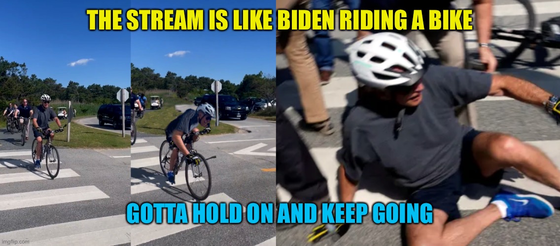 Biden bike | THE STREAM IS LIKE BIDEN RIDING A BIKE GOTTA HOLD ON AND KEEP GOING | image tagged in biden bike | made w/ Imgflip meme maker