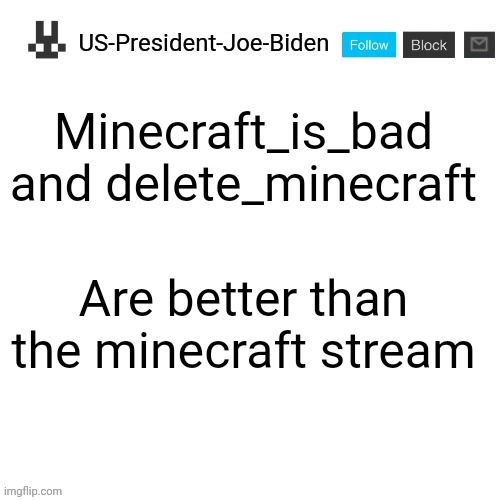 US-President-Joe-Biden announcement template | Minecraft_is_bad and delete_minecraft; Are better than the minecraft stream | image tagged in us-president-joe-biden announcement template | made w/ Imgflip meme maker