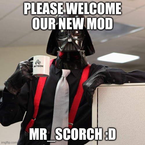 -insert happy title here- | PLEASE WELCOME OUR NEW MOD; MR_SCORCH :D | image tagged in darth vader office space | made w/ Imgflip meme maker