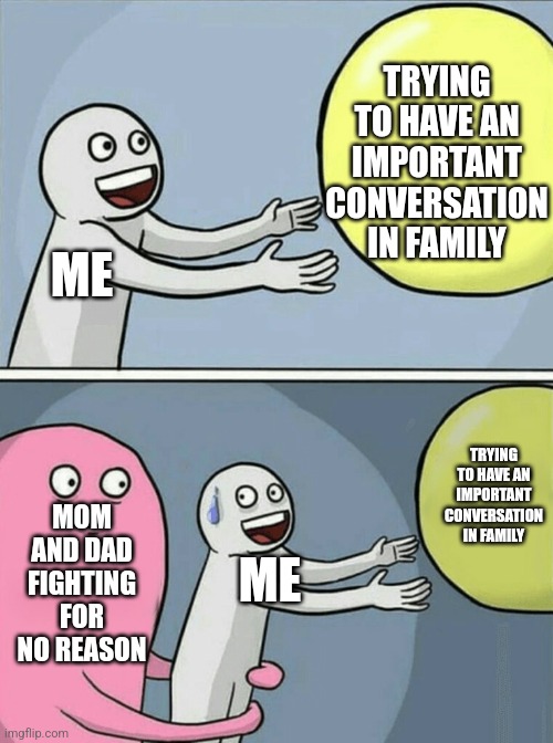 Whenever I want to have an important conversation |  TRYING TO HAVE AN IMPORTANT CONVERSATION IN FAMILY; ME; TRYING TO HAVE AN IMPORTANT CONVERSATION IN FAMILY; MOM AND DAD FIGHTING FOR NO REASON; ME | image tagged in running away balloon,family,mom,dad,fight,conversation | made w/ Imgflip meme maker