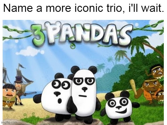 Go ahead, make my day. | Name a more iconic trio, i'll wait. | image tagged in flash games,name a more iconic trio,name a more iconic duo,3 pandas,nostalgia,adobe flash | made w/ Imgflip meme maker