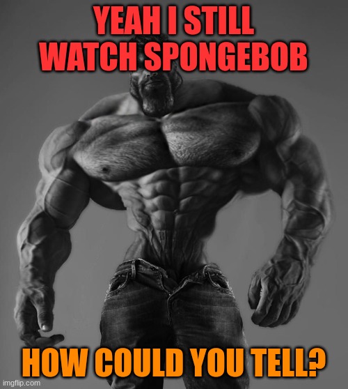 GigaChad | YEAH I STILL WATCH SPONGEBOB HOW COULD YOU TELL? | image tagged in gigachad | made w/ Imgflip meme maker