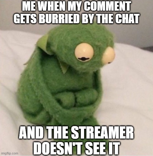 Relatable | ME WHEN MY COMMENT GETS BURRIED BY THE CHAT; AND THE STREAMER DOESN'T SEE IT | image tagged in sad kermit | made w/ Imgflip meme maker
