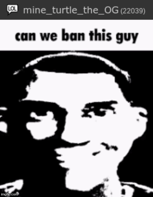 bro is annoying asf | image tagged in can we ban this guy | made w/ Imgflip meme maker