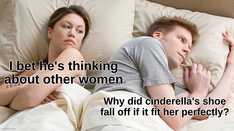 i bet he's thinking about other women |  I bet he's thinking about other women; Why did cinderella's shoe fall off if it fit her perfectly? | image tagged in memes,i bet he's thinking about other women,funny memes,funny meme,meme,upvote | made w/ Imgflip meme maker