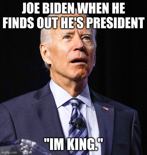 Joe Biden | JOE BIDEN WHEN HE FINDS OUT HE'S PRESIDENT; "IM KING." | image tagged in joe biden | made w/ Imgflip meme maker