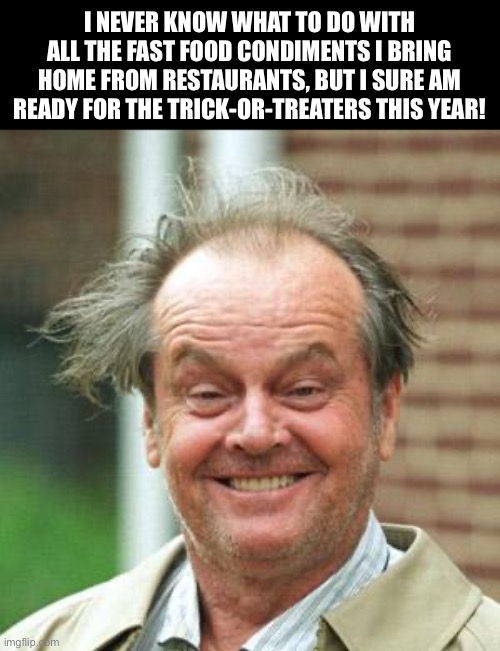 Halloween is coming | I NEVER KNOW WHAT TO DO WITH ALL THE FAST FOOD CONDIMENTS I BRING HOME FROM RESTAURANTS, BUT I SURE AM READY FOR THE TRICK-OR-TREATERS THIS YEAR! | image tagged in jack nicholson crazy hair | made w/ Imgflip meme maker