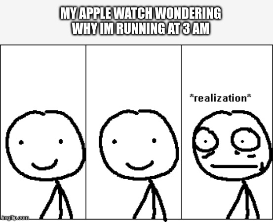 *realization* | MY APPLE WATCH WONDERING WHY IM RUNNING AT 3 AM | image tagged in realization | made w/ Imgflip meme maker