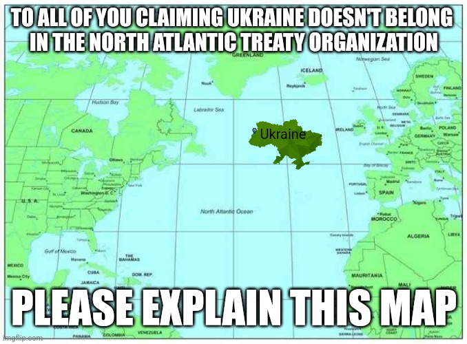 Слава Україні!!! | TO ALL OF YOU CLAIMING UKRAINE DOESN'T BELONG 
IN THE NORTH ATLANTIC TREATY ORGANIZATION; Ukraine; PLEASE EXPLAIN THIS MAP | made w/ Imgflip meme maker
