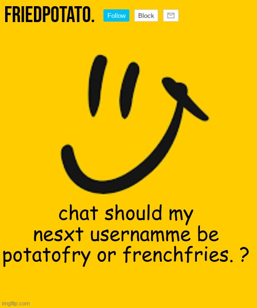 Friedpotato's announcement temp | chat should my nesxt usernamme be potatofry or frenchfries. ? | image tagged in friedpotato's announcement temp | made w/ Imgflip meme maker