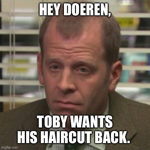 Toby Flenderson | HEY DOEREN, TOBY WANTS HIS HAIRCUT BACK. | image tagged in toby flenderson | made w/ Imgflip meme maker