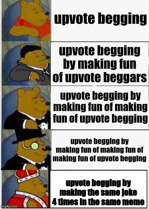 at least im honest about it | upvote begging; upvote begging by making fun of upvote beggars; upvote begging by making fun of making fun of upvote begging; upvote begging by making fun of making fun of making fun of upvote begging; upvote begging by making the same joke 4 times in the same meme | image tagged in whinnie the pooh fancy 5 | made w/ Imgflip meme maker