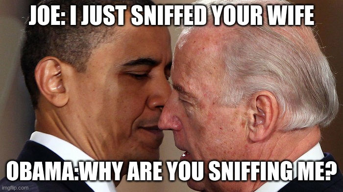 Joe Biden and Barack Obama whispering | JOE: I JUST SNIFFED YOUR WIFE; OBAMA:WHY ARE YOU SNIFFING ME? | image tagged in joe biden and barack obama whispering | made w/ Imgflip meme maker