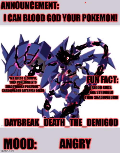 Not fusions, Normal Pokemon Blood Gods | I CAN BLOOD GOD YOUR POKEMON! BLOOD GODS ARE STRONGER THAN SHADOWBORN! ANGRY | image tagged in daybreak death the demigod shadowborn daybreak eternal announce | made w/ Imgflip meme maker