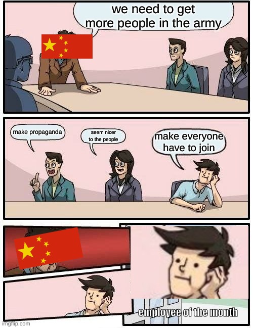 china be like | we need to get more people in the army; make propaganda; seem nicer to the people; make everyone have to join; employee of the month | image tagged in memes,boardroom meeting suggestion | made w/ Imgflip meme maker