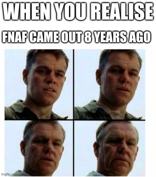 feelin older than grandma here | WHEN YOU REALISE; FNAF CAME OUT 8 YEARS AGO | image tagged in matt damon gets older | made w/ Imgflip meme maker