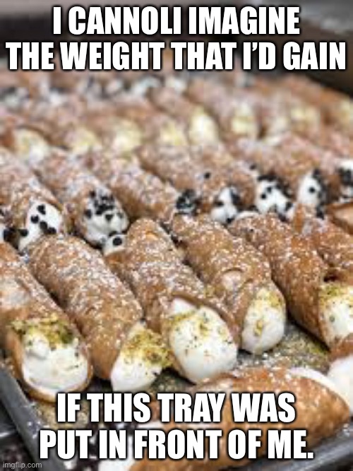 Cannoli | I CANNOLI IMAGINE THE WEIGHT THAT I’D GAIN; IF THIS TRAY WAS PUT IN FRONT OF ME. | image tagged in bad pun | made w/ Imgflip meme maker