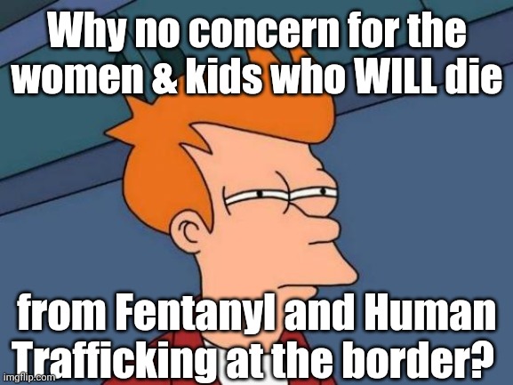 Fry is not sure... | Why no concern for the women & kids who WILL die from Fentanyl and Human Trafficking at the border? | image tagged in fry is not sure | made w/ Imgflip meme maker