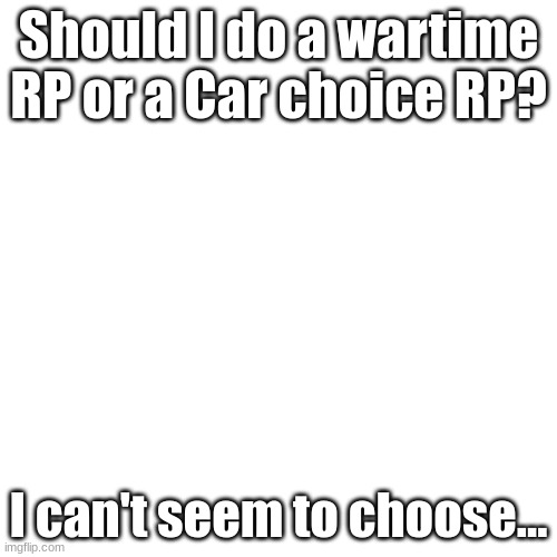 Which one? |  Should I do a wartime RP or a Car choice RP? I can't seem to choose... | image tagged in memes,blank transparent square | made w/ Imgflip meme maker