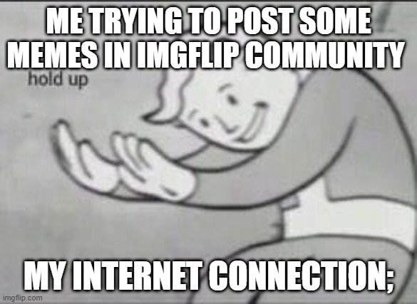 random memes | ME TRYING TO POST SOME MEMES IN IMGFLIP COMMUNITY; MY INTERNET CONNECTION; | image tagged in fallout hold up | made w/ Imgflip meme maker