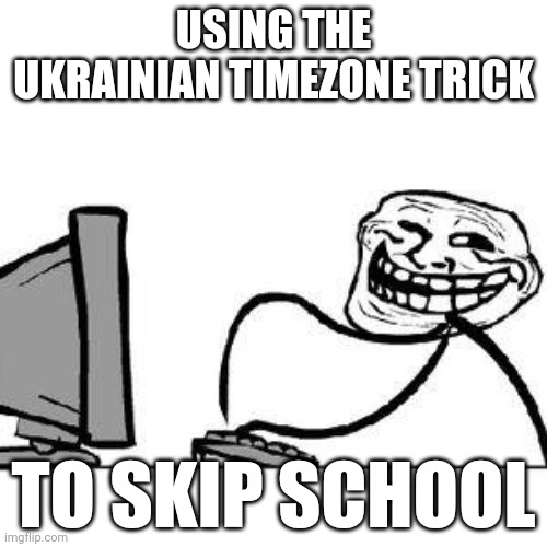 Get Trolled Alt Delete | USING THE UKRAINIAN TIMEZONE TRICK; TO SKIP SCHOOL | image tagged in get trolled alt delete | made w/ Imgflip meme maker