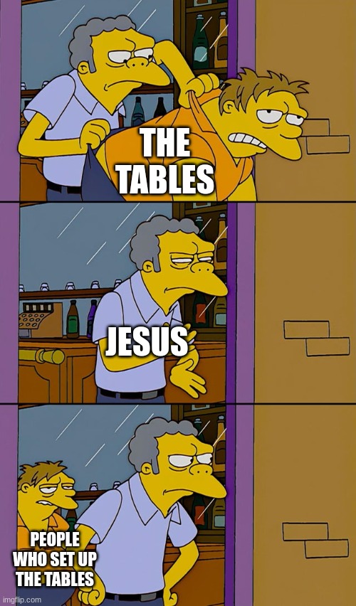 Moe throws Barney | THE TABLES; JESUS; PEOPLE WHO SET UP THE TABLES | image tagged in moe throws barney | made w/ Imgflip meme maker