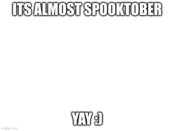 spooktoberrr | ITS ALMOST SPOOKTOBER; YAY :) | image tagged in blank white template | made w/ Imgflip meme maker