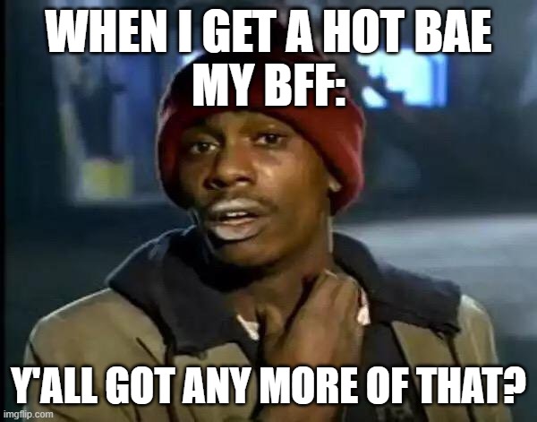 Y'all Got Any More Of That Meme | WHEN I GET A HOT BAE
MY BFF:; Y'ALL GOT ANY MORE OF THAT? | image tagged in memes,y'all got any more of that | made w/ Imgflip meme maker