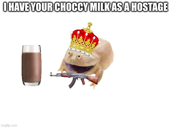 hehe | I HAVE YOUR CHOCCY MILK AS A HOSTAGE | image tagged in blank white template | made w/ Imgflip meme maker
