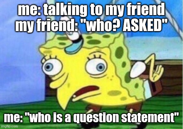friends that are dumb | me: talking to my friend
my friend: "who? ASKED"; me: "who is a question statement" | image tagged in memes,mocking spongebob | made w/ Imgflip meme maker