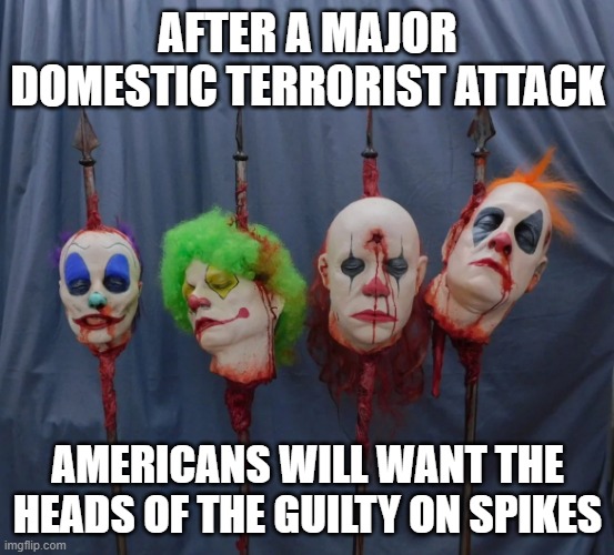 Domestic Terrorism - mount the heads of the guilty on spikes | AFTER A MAJOR DOMESTIC TERRORIST ATTACK; AMERICANS WILL WANT THE HEADS OF THE GUILTY ON SPIKES | image tagged in justice,america,usa,terrorist,white supremacist,trumper | made w/ Imgflip meme maker