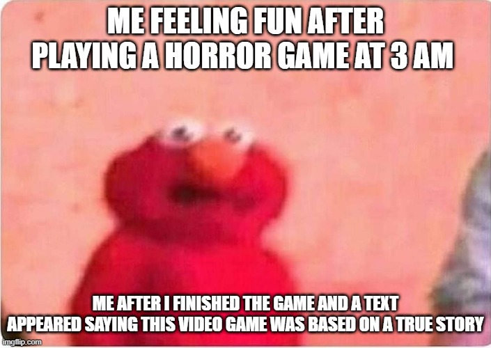 video games memes | ME FEELING FUN AFTER PLAYING A HORROR GAME AT 3 AM; ME AFTER I FINISHED THE GAME AND A TEXT APPEARED SAYING THIS VIDEO GAME WAS BASED ON A TRUE STORY | image tagged in sickened elmo | made w/ Imgflip meme maker