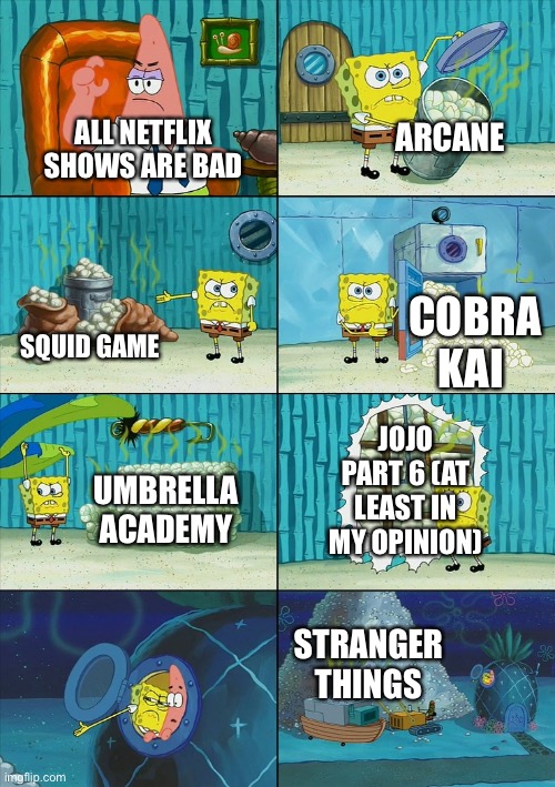 Spongebob shows Patrick Garbage | ARCANE; ALL NETFLIX SHOWS ARE BAD; COBRA KAI; SQUID GAME; JOJO PART 6 (AT LEAST IN MY OPINION); UMBRELLA ACADEMY; STRANGER THINGS | image tagged in spongebob shows patrick garbage | made w/ Imgflip meme maker