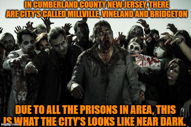 zombies in Cumberland County New Jersey | IN CUMBERLAND COUNTY NEW JERSEY, THERE ARE CITY'S CALLED MILLVILLE, VINELAND AND BRIDGETON; DUE TO ALL THE PRISONS IN AREA, THIS IS WHAT THE CITY'S LOOKS LIKE NEAR DARK. | image tagged in zombies,monsters,scary things,halloween is coming,i see dead people,evil | made w/ Imgflip meme maker