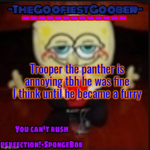 -TheGoofiestGoober Idk.jpg Announcement Template | Trooper the panther is annoying tbh he was fine I think until he became a furry | image tagged in -thegoofiestgoober idk jpg announcement template | made w/ Imgflip meme maker