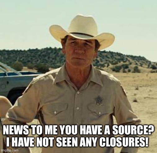 Tommy Lee Jones, No Country.. | NEWS TO ME YOU HAVE A SOURCE? I HAVE NOT SEEN ANY CLOSURES! | image tagged in tommy lee jones no country | made w/ Imgflip meme maker