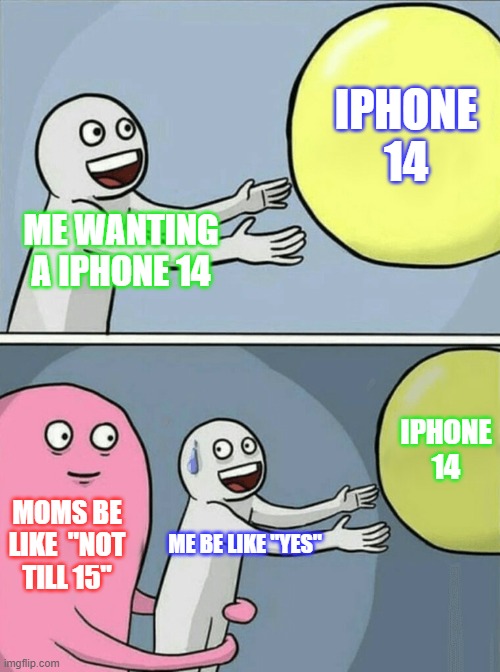 Running Away Balloon | IPHONE 14; ME WANTING A IPHONE 14; IPHONE 14; MOMS BE LIKE  "NOT TILL 15"; ME BE LIKE "YES" | image tagged in memes,running away balloon | made w/ Imgflip meme maker