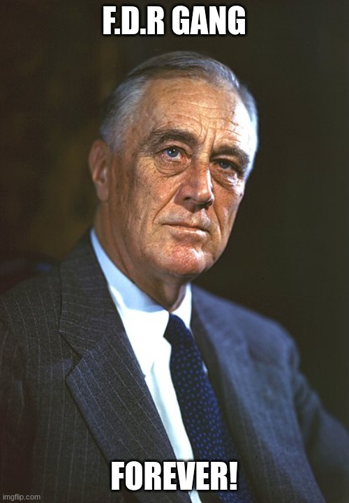 Franklin D. Roosevelt | F.D.R GANG FOREVER! | image tagged in franklin d roosevelt | made w/ Imgflip meme maker