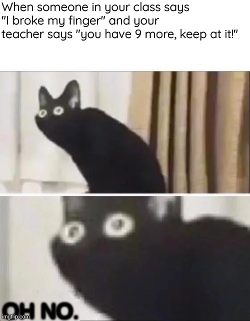 this actually happened 5 minutes ago- |  When someone in your class says "I broke my finger" and your teacher says "you have 9 more, keep at it!"; OH NO. | image tagged in oh no black cat,oh shit | made w/ Imgflip meme maker