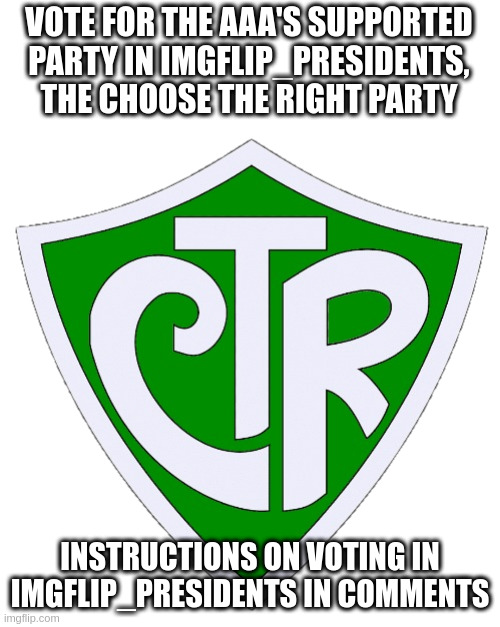 CTR | VOTE FOR THE AAA'S SUPPORTED PARTY IN IMGFLIP_PRESIDENTS, THE CHOOSE THE RIGHT PARTY; INSTRUCTIONS ON VOTING IN IMGFLIP_PRESIDENTS IN COMMENTS | image tagged in ctr | made w/ Imgflip meme maker